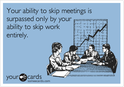 Your ability to skip meetings is surpassed only by your
ability to skip work
entirely.