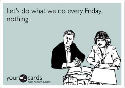 Let's do what we do every Friday, nothing.