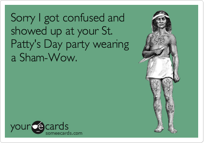 Sorry I got confused and
showed up at your St.
Patty's Day party wearing
a Sham-Wow.