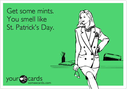 Get some mints.
You smell like
St. Patrick's Day.