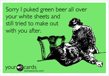 Sorry I puked green beer all over your white sheets and
still tried to make out
with you after.