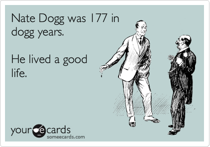 Nate Dogg was 177 in
dogg years. 

He lived a good
life.