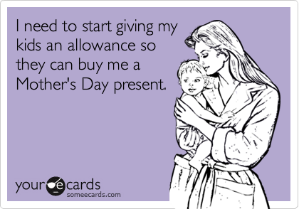 I need to start giving my
kids an allowance so
they can buy me a
Mother's Day present.