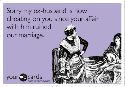 Sorry my ex-husband is now cheating on you since your affair with him ruined
our marriage.