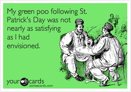 My green poo following St.
Patrick's Day was not
nearly as satisfying
as I had
envisioned.