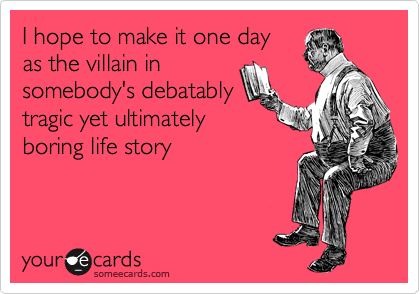 I hope to make it one day
as the villain in
somebody's debatably
tragic yet ultimately
boring life story