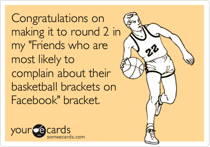 Congratulations on
making it to round 2 in
my "Friends who are
most likely to
complain about their
basketball brackets on
Facebook" bracket.