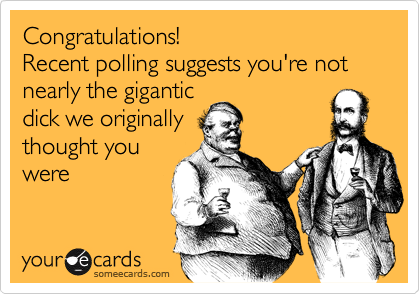 Congratulations!
Recent polling suggests you're not nearly the gigantic
dick we originally
thought you
were