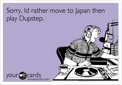 Sorry, Id rather move to Japan then play Dupstep.