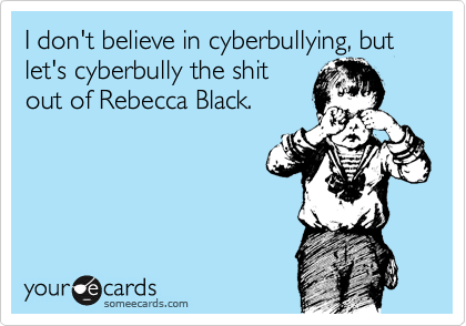 I don't believe in cyberbullying, but let's cyberbully the shit
out of Rebecca Black.