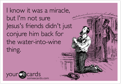 I know it was a miracle,
but I'm not sure
Jesus's friends didn't just
conjure him back for
the water-into-wine
thing.