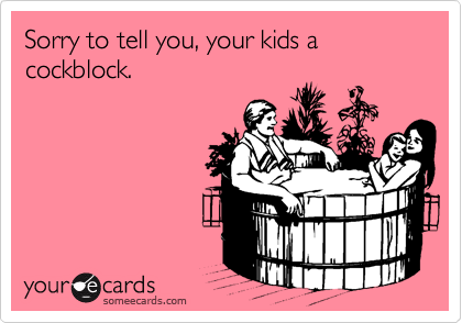 Sorry to tell you, your kids a cockblock.