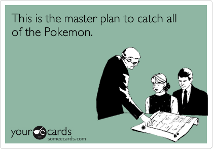 This is the master plan to catch all of the Pokemon.