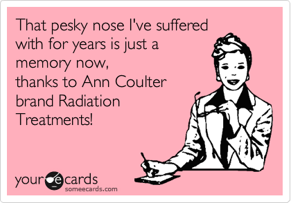 That pesky nose I've suffered
with for years is just a
memory now, 
thanks to Ann Coulter
brand Radiation
Treatments! 