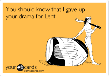 You should know that I gave up your drama for Lent.