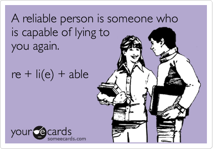 A reliable person is someone who is capable of lying to
you again.

re + li%28e%29 + able