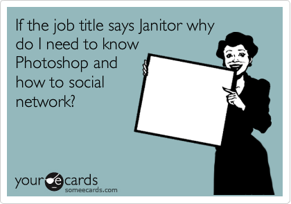 If the job title says Janitor why
do I need to know
Photoshop and
how to social
network?