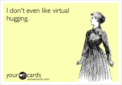 I don't even like virtual
hugging.
