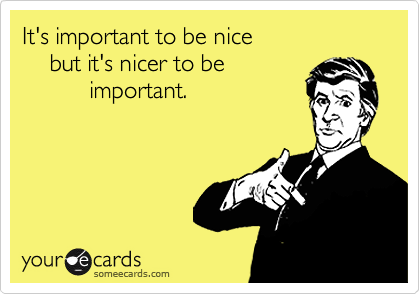 It's important to be nice 
    but it's nicer to be
          important.