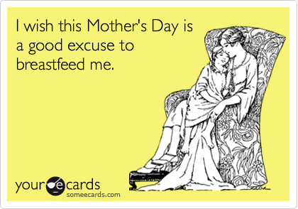 I wish this Mother's Day is
a good excuse to
breastfeed me.