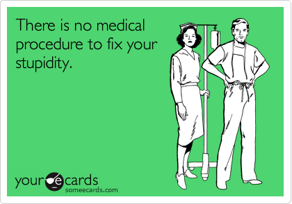 There is no medical
procedure to fix your 
stupidity.