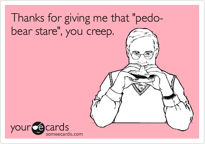 Thanks for giving me that "pedo-bear stare", you creep.