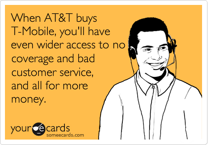 When AT&T buys
T-Mobile, you'll have
even wider access to no
coverage and bad
customer service,
and all for more
money.