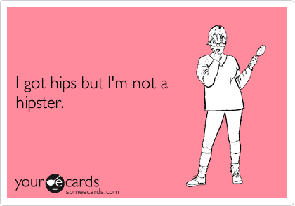 


I got hips but I'm not a
hipster.