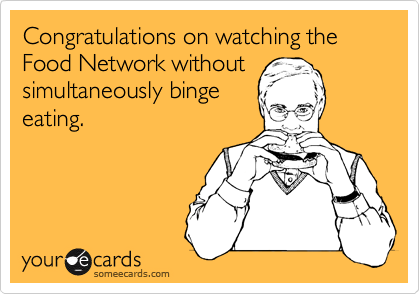 Congratulations on watching the Food Network without
simultaneously binge
eating.