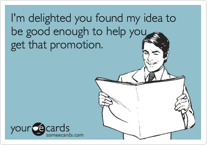 I'm delighted you found my idea to be good enough to help you
get that promotion.
