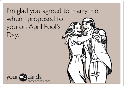 I'm glad you agreed to marry me when I proposed to
you on April Fool's
Day.  