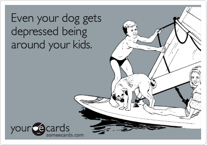 Even your dog gets
depressed being 
around your kids.