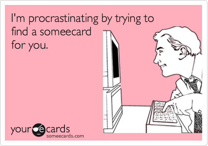 I'm procrastinating by trying to 
find a someecard
for you. 