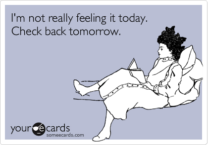 I'm not really feeling it today.  Check back tomorrow.