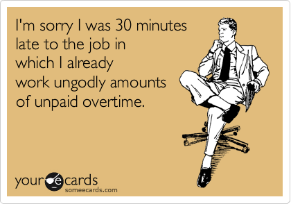 I'm sorry I was 30 minutes
late to the job in
which I already
work ungodly amounts
of unpaid overtime.