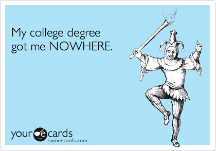 
My college degree
got me NOWHERE.