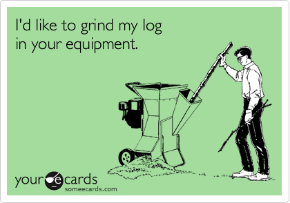 I'd like to grind my log
in your equipment.