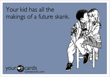 Your kid has all the
makings of a future skank. 