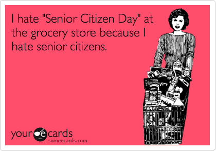 I hate "Senior Citizen Day" at
the grocery store because I
hate senior citizens.