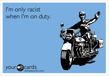 I'm only racist 
when I'm on duty. 
