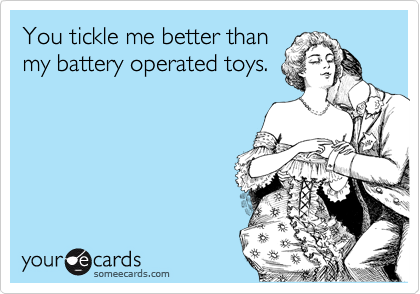 You tickle me better than
my battery operated toys.