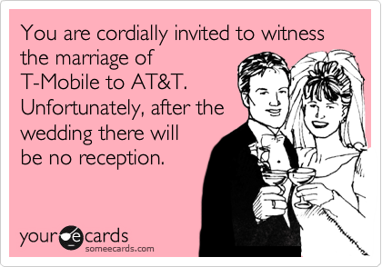 You are cordially invited to witness the marriage of
T-Mobile to AT&T.
Unfortunately, after the
wedding there will
be no reception.