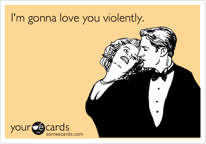 I'm gonna love you violently.