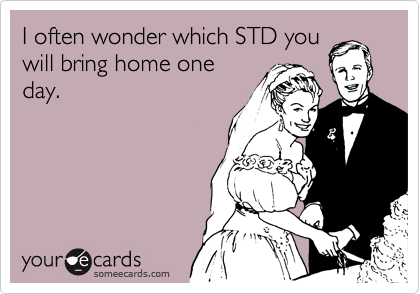 I often wonder which STD you
will bring home one
day.