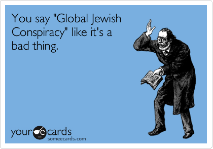 You say "Global Jewish 
Conspiracy" like it's a 
bad thing.