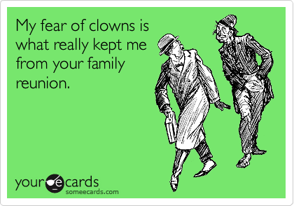 My fear of clowns is
what really kept me
from your family
reunion.