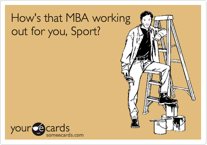 How's that MBA working
out for you, Sport?
