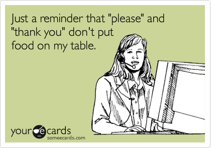 Just a reminder that "please" and "thank you" don't put
food on my table.