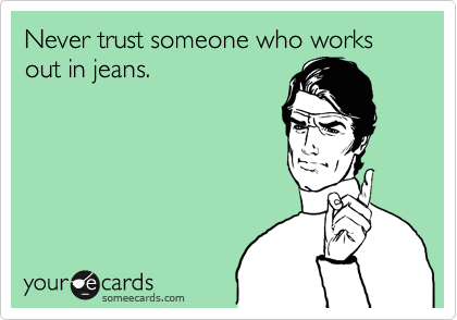 Never trust someone who works out in jeans.