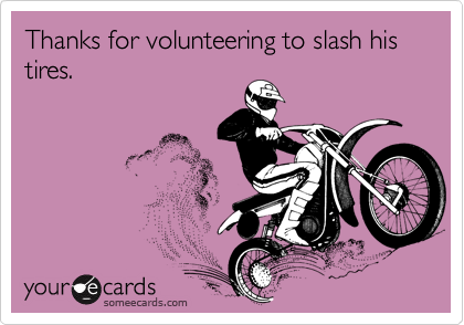 Thanks for volunteering to slash his tires.